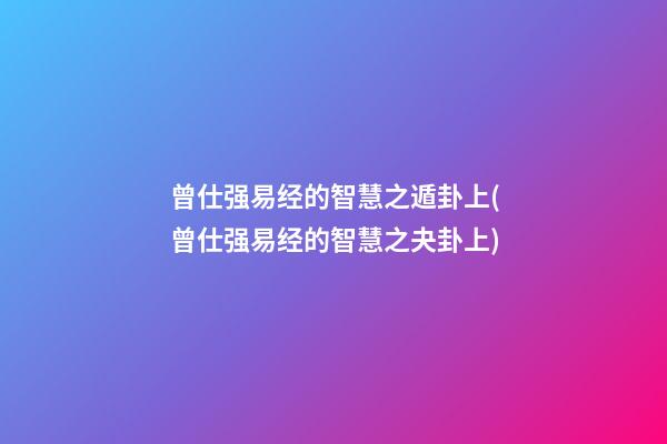 曾仕强易经的智慧之遁卦上(曾仕强易经的智慧之夬卦上)