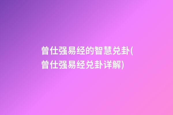 曾仕强易经的智慧兑卦(曾仕强易经兑卦详解)