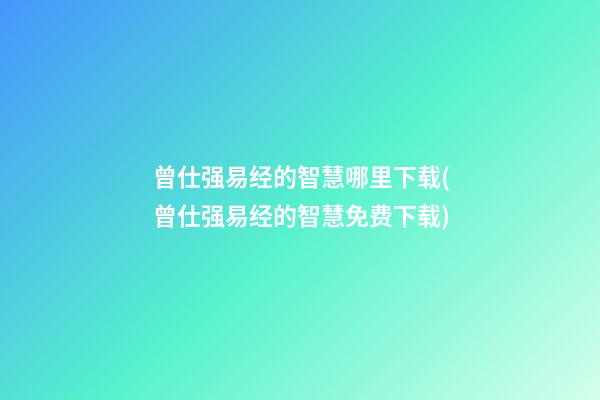 曾仕强易经的智慧哪里下载(曾仕强易经的智慧免费下载)