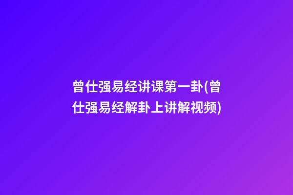 曾仕强易经讲课第一卦(曾仕强易经解卦上讲解视频)