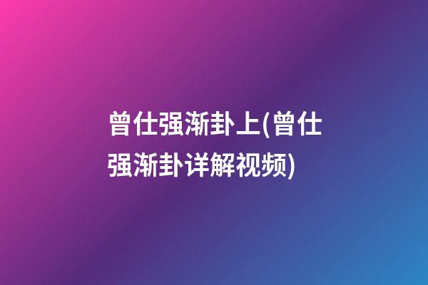 曾仕强渐卦上(曾仕强渐卦详解视频)