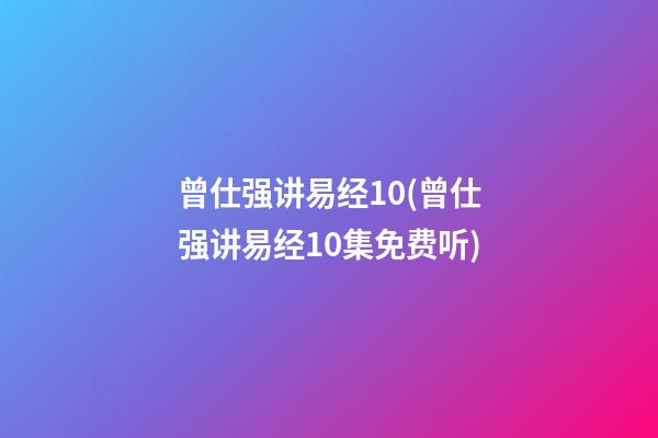 曾仕强讲易经10(曾仕强讲易经10集免费听)