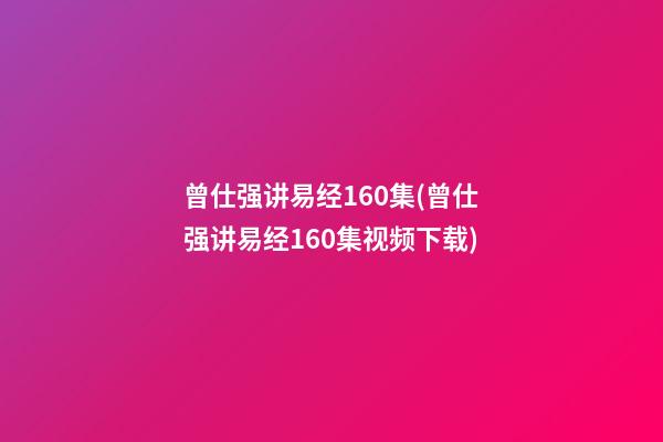 曾仕强讲易经160集(曾仕强讲易经160集视频下载)