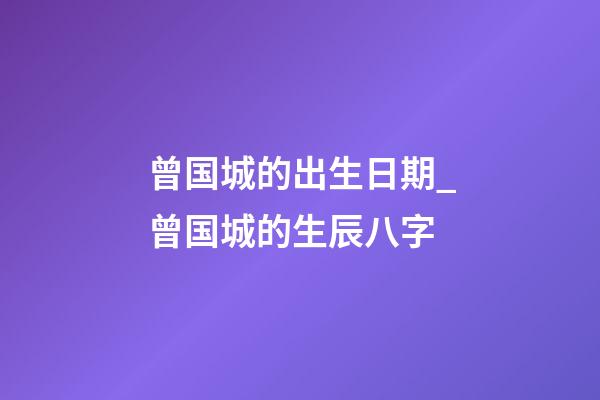 曾国城的出生日期_曾国城的生辰八字