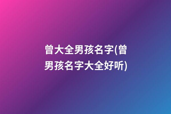 曾大全男孩名字(曾男孩名字大全好听)