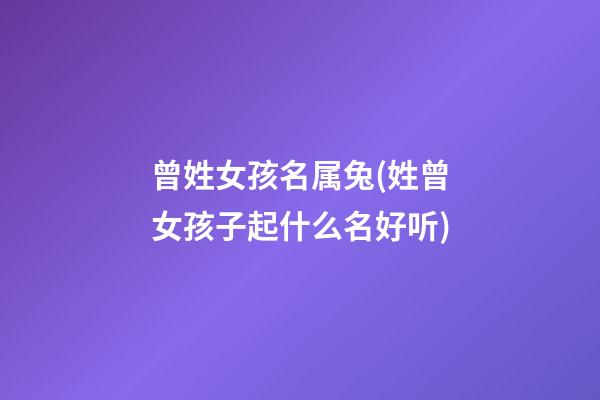 曾姓女孩名属兔(姓曾女孩子起什么名好听)