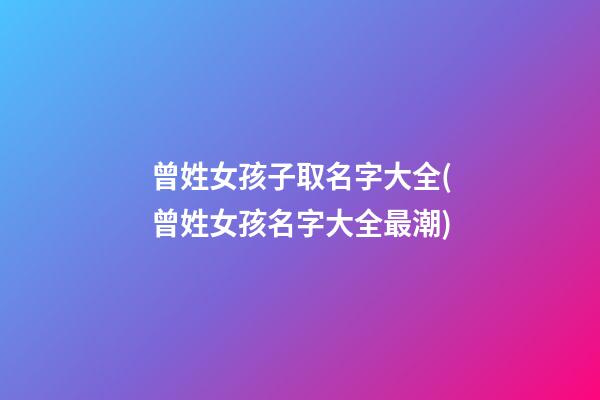 曾姓女孩子取名字大全(曾姓女孩名字大全最潮)