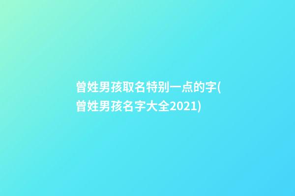 曾姓男孩取名特别一点的字(曾姓男孩名字大全2021)