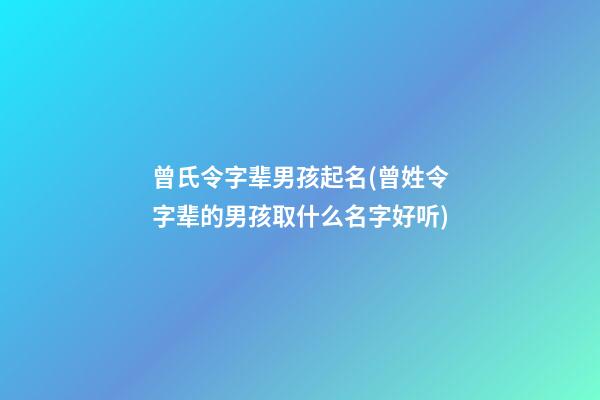 曾氏令字辈男孩起名(曾姓令字辈的男孩取什么名字好听)