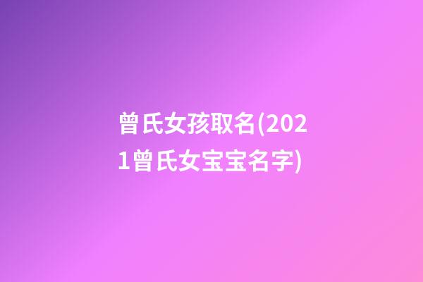 曾氏女孩取名(2021曾氏女宝宝名字)