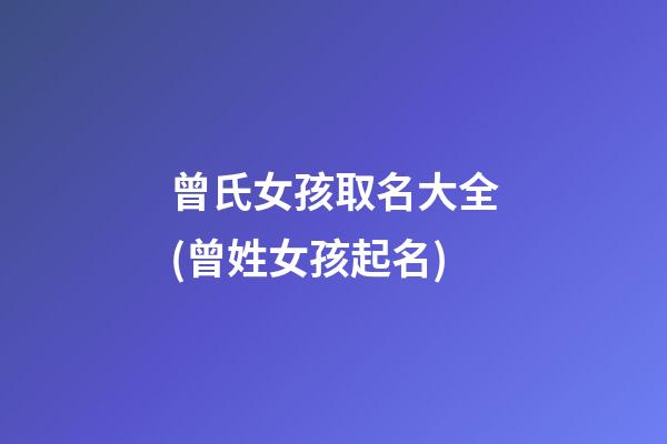 曾氏女孩取名大全(曾姓女孩起名)