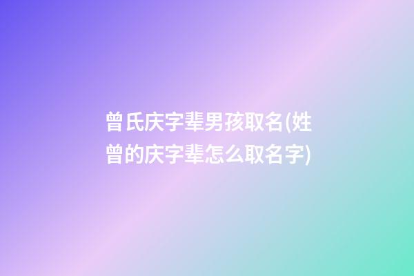 曾氏庆字辈男孩取名(姓曾的庆字辈怎么取名字)