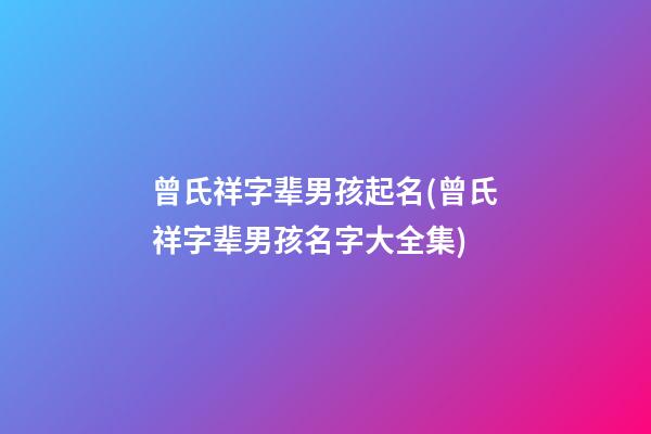 曾氏祥字辈男孩起名(曾氏祥字辈男孩名字大全集)