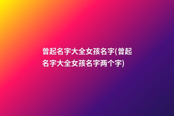 曾起名字大全女孩名字(曾起名字大全女孩名字两个字)