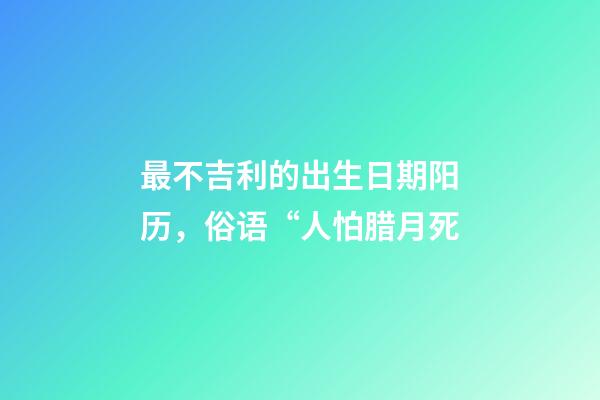 最不吉利的出生日期阳历，俗语“人怕腊月死-第1张-观点-玄机派