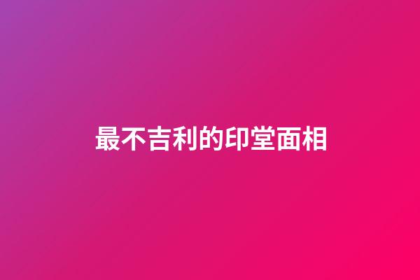 最不吉利的印堂面相