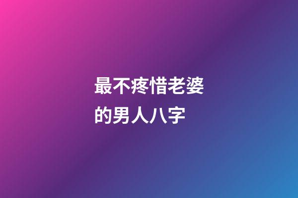 最不疼惜老婆的男人八字