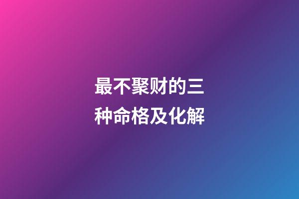 最不聚财的三种命格及化解