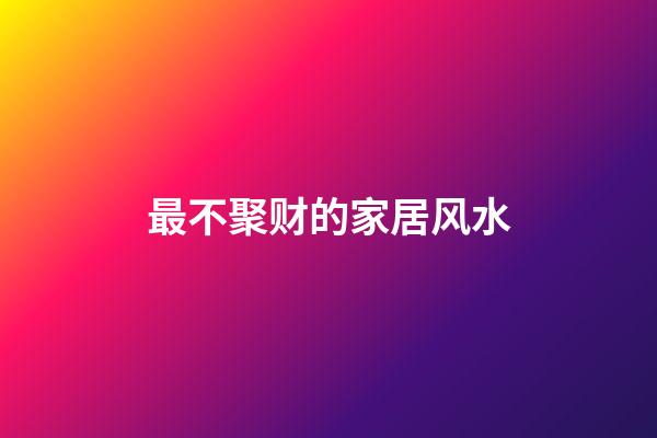 最不聚财的家居风水