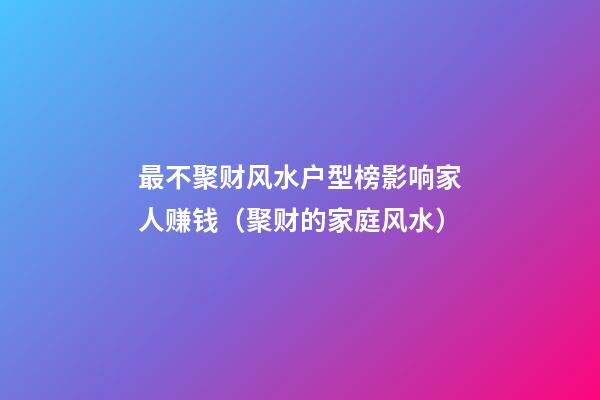 最不聚财风水户型榜影响家人赚钱（聚财的家庭风水）