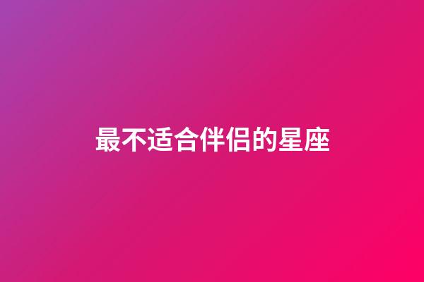 最不适合伴侣的星座-第1张-星座运势-玄机派