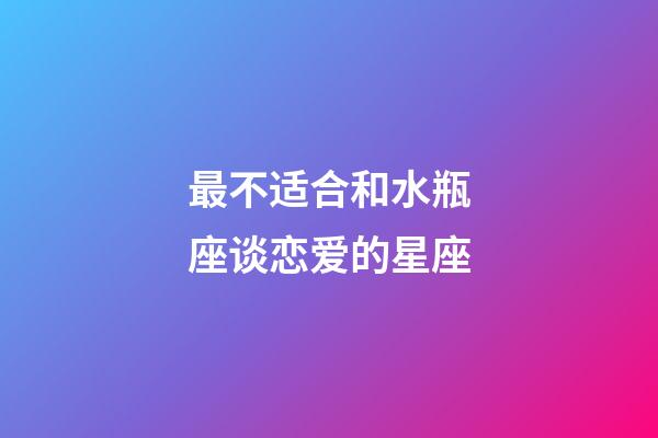 最不适合和水瓶座谈恋爱的星座-第1张-星座运势-玄机派