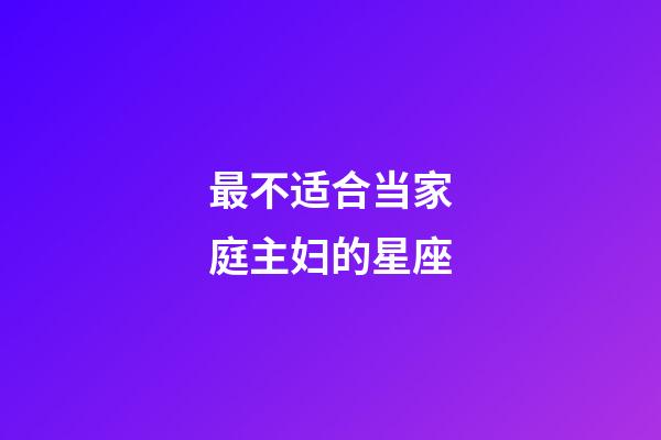 最不适合当家庭主妇的星座-第1张-星座运势-玄机派