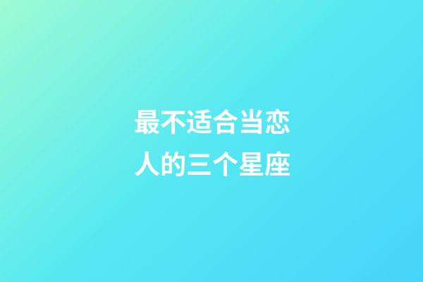 最不适合当恋人的三个星座-第1张-星座运势-玄机派