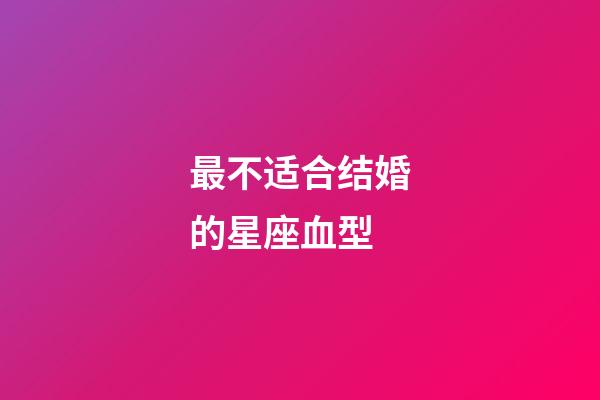 最不适合结婚的星座血型-第1张-星座运势-玄机派