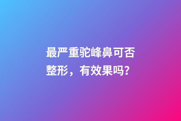 最严重驼峰鼻可否整形，有效果吗？
