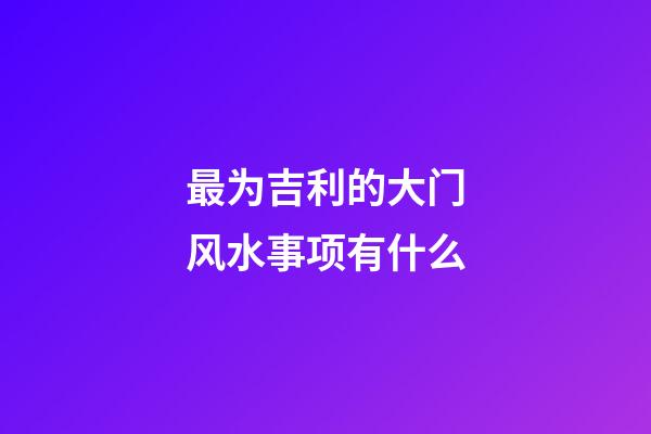 最为吉利的大门风水事项有什么