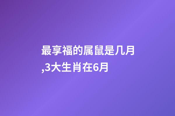 最享福的属鼠是几月,3大生肖在6月-第1张-观点-玄机派