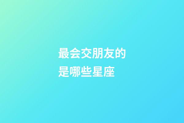 最会交朋友的是哪些星座-第1张-星座运势-玄机派