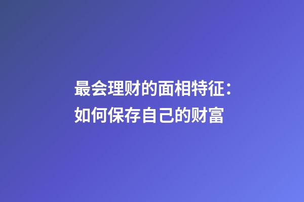 最会理财的面相特征：如何保存自己的财富
