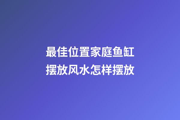 最佳位置家庭鱼缸摆放风水怎样摆放