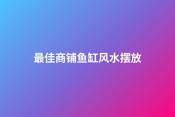 最佳商铺鱼缸风水摆放