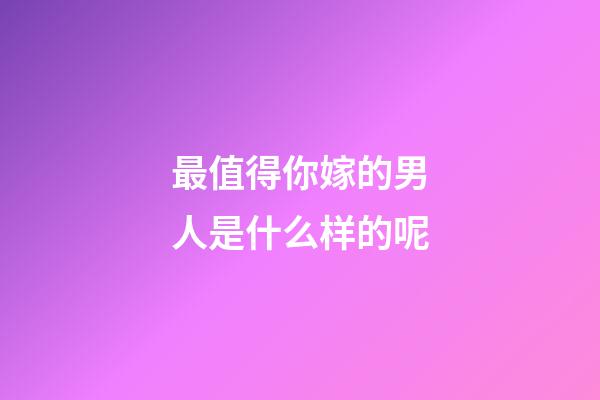 最值得你嫁的男人是什么样的呢