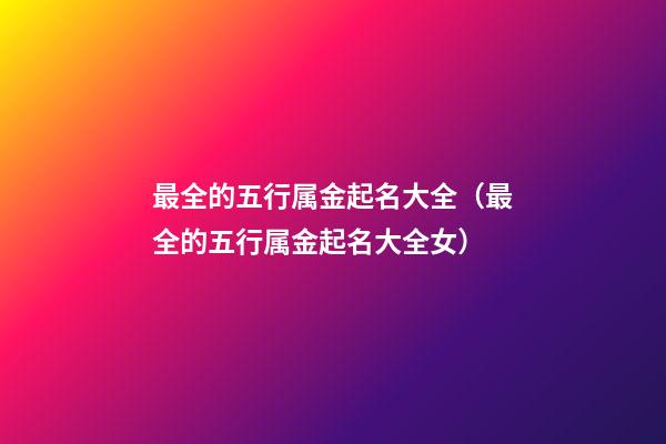 最全的五行属金起名大全（最全的五行属金起名大全女）