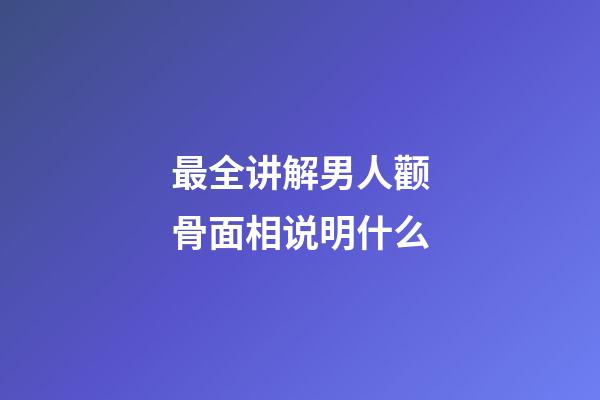 最全讲解男人颧骨面相说明什么