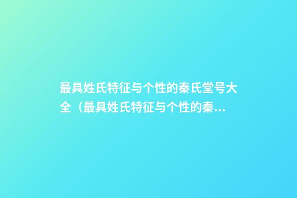 最具姓氏特征与个性的秦氏堂号大全（最具姓氏特征与个性的秦氏堂号大全及名字）