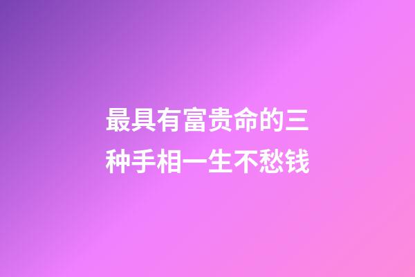最具有富贵命的三种手相一生不愁钱