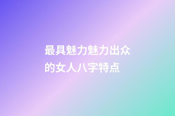 最具魅力魅力出众的女人八字特点