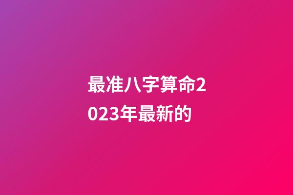 最准八字算命2023年最新的
