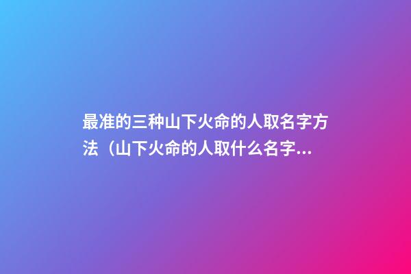 最准的三种山下火命的人取名字方法（山下火命的人取什么名字好）
