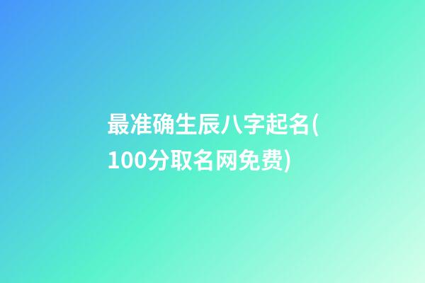 最准确生辰八字起名(100分取名网免费)