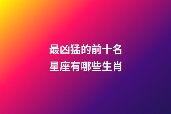 最凶猛的前十名星座有哪些生肖-第1张-星座运势-玄机派