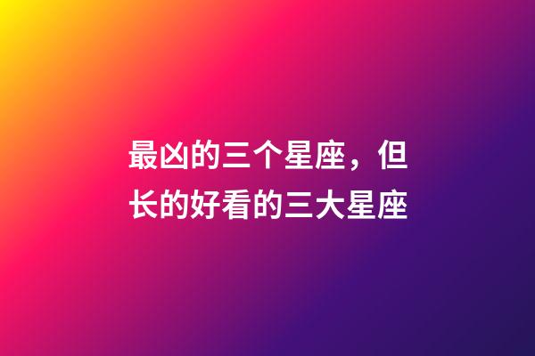最凶的三个星座，但长的好看的三大星座-第1张-观点-玄机派
