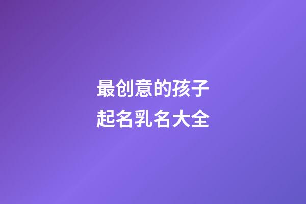 最创意的孩子起名乳名大全