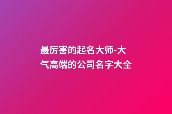 最厉害的起名大师-大气高端的公司名字大全-第1张-公司起名-玄机派