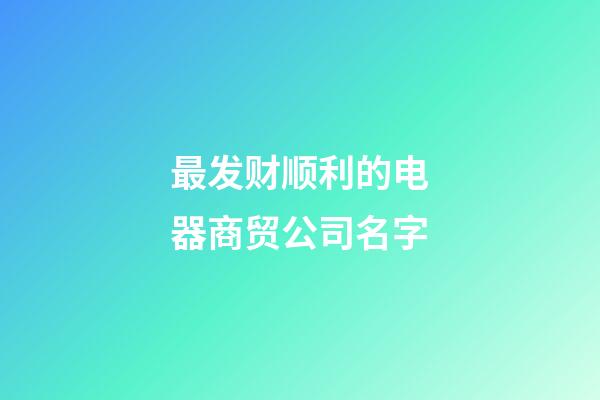 最发财顺利的电器商贸公司名字-第1张-公司起名-玄机派